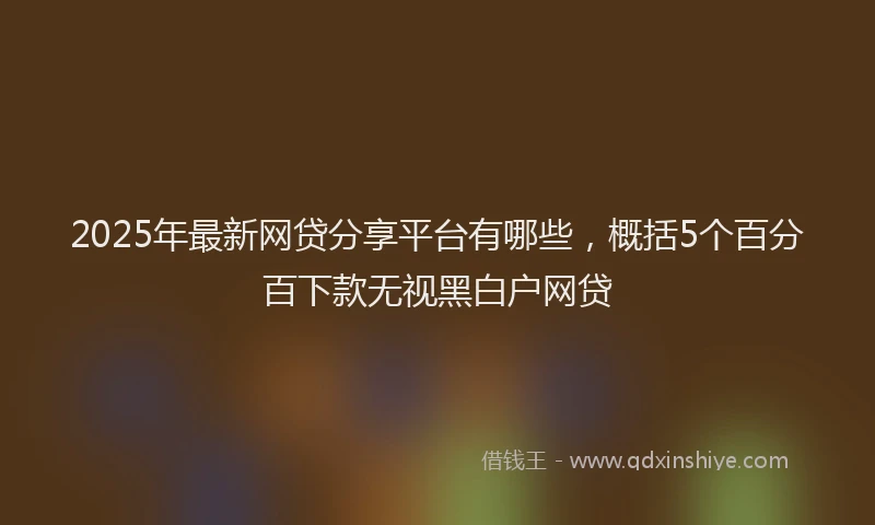 2025年最新网贷分享平台有哪些，概括5个百分百下款无视黑白户网贷
