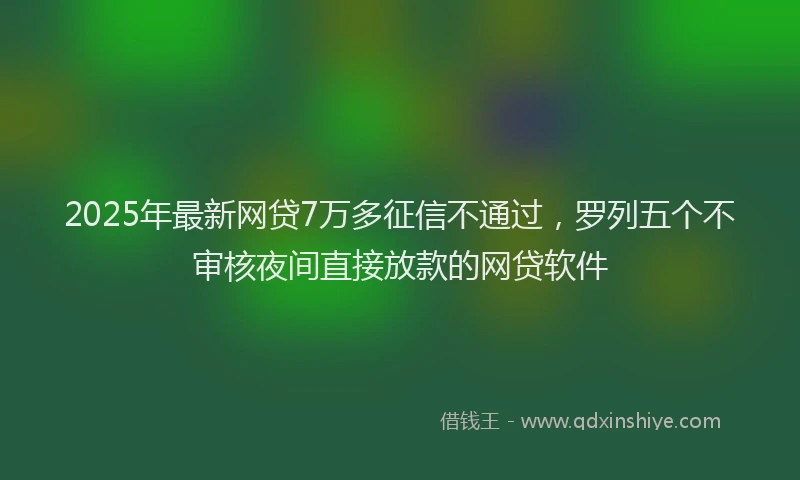 2025年最新网贷7万多征信不通过，罗列五个不审核夜间直接放款的网贷软件