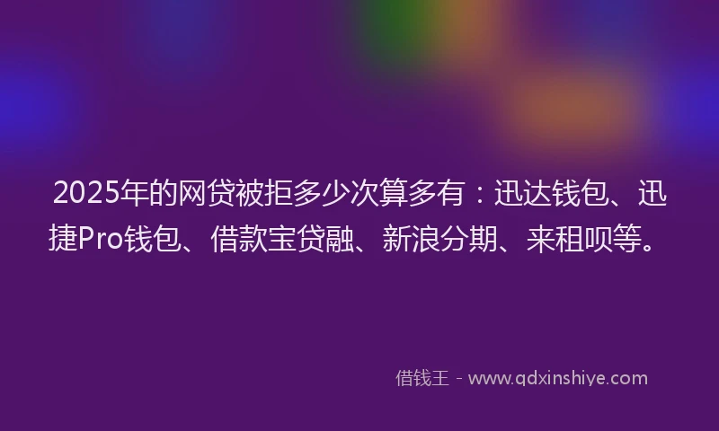 2025年的网贷被拒多少次算多有：迅达钱包、迅捷Pro钱包、借款宝贷融、新浪分期、来租呗等。