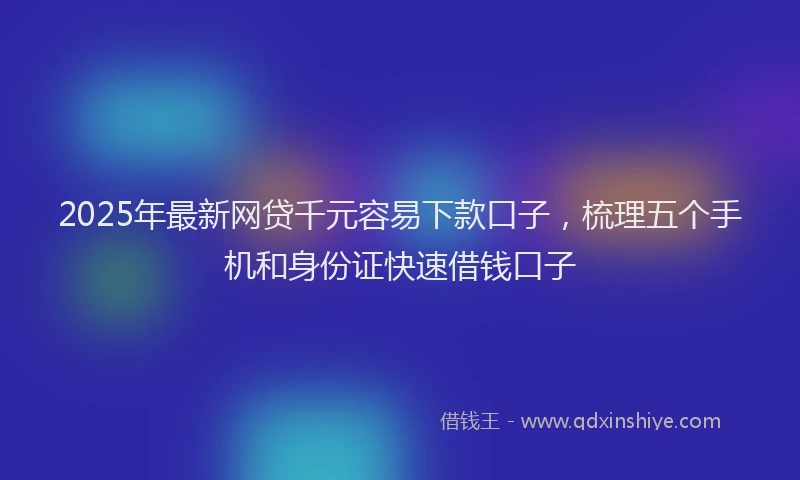 2025年最新网贷千元容易下款口子，梳理五个手机和身份证快速借钱口子