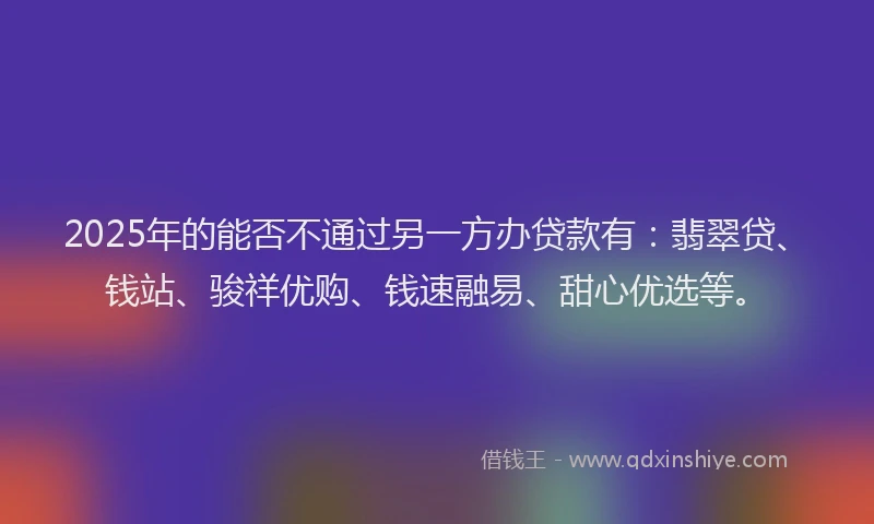 2025年的能否不通过另一方办贷款有：翡翠贷、钱站、骏祥优购、钱速融易、甜心优选等。