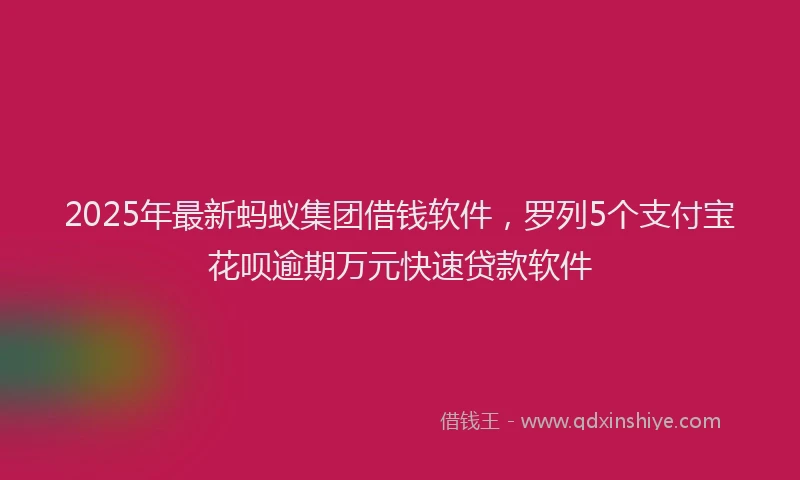 2025年最新蚂蚁集团借钱软件，罗列5个支付宝花呗逾期万元快速贷款软件