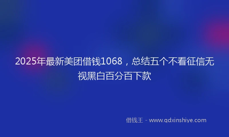 2025年最新美团借钱1068，总结五个不看征信无视黑白百分百下款
