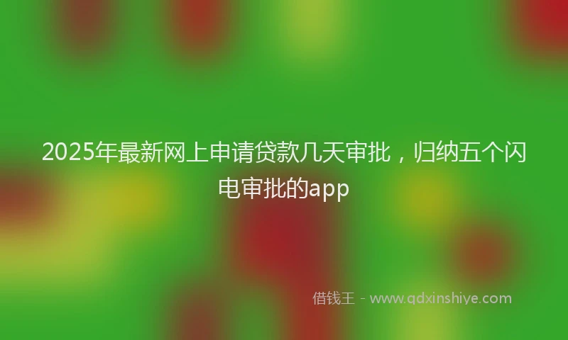 2025年最新网上申请贷款几天审批，归纳五个闪电审批的app