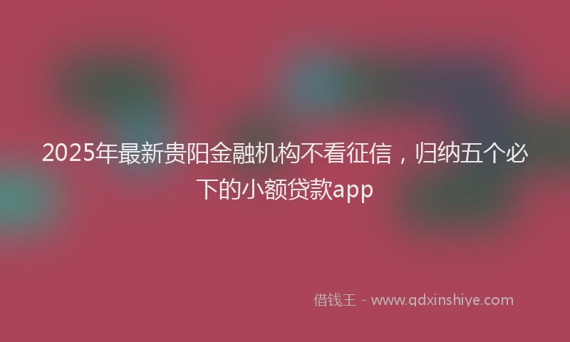 2025年最新贵阳金融机构不看征信，归纳五个必下的小额贷款app