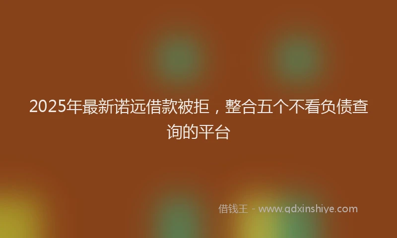 2025年最新诺远借款被拒，整合五个不看负债查询的平台