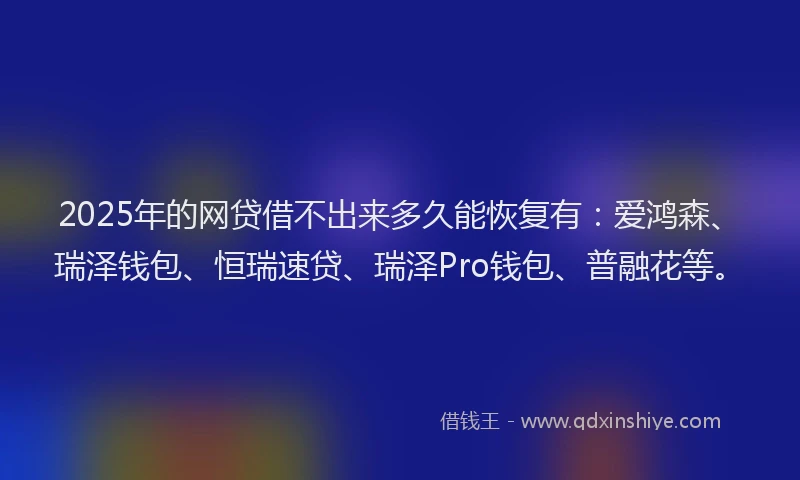 2025年的网贷借不出来多久能恢复有：爱鸿森、瑞泽钱包、恒瑞速贷、瑞泽Pro钱包、普融花等。