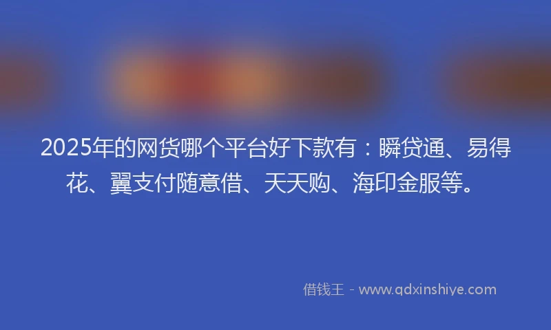 2025年的网货哪个平台好下款有：瞬贷通、易得花、翼支付随意借、天天购、海印金服等。