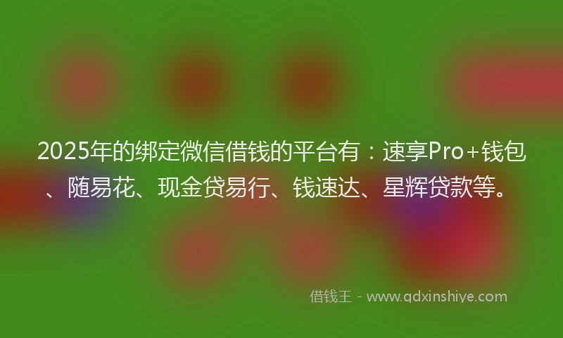 2025年的绑定微信借钱的平台有：速享Pro+钱包、随易花、现金贷易行、钱速达、星辉贷款等。