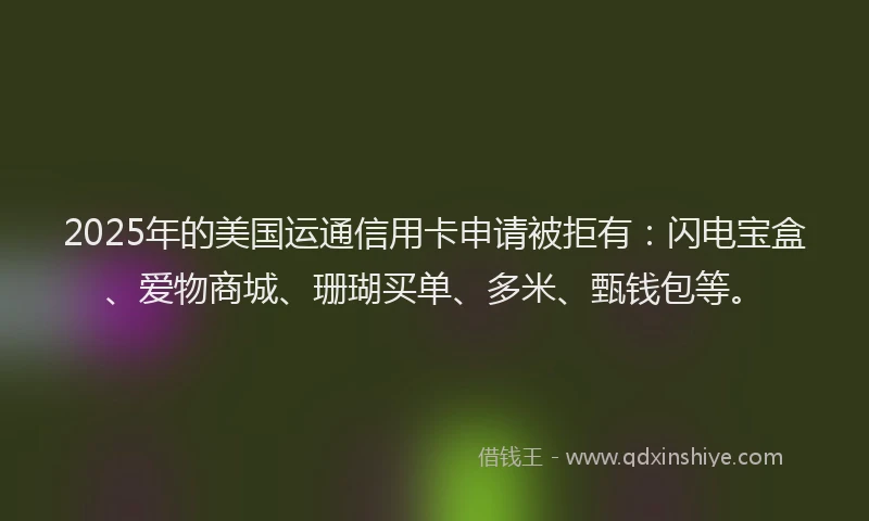 2025年的美国运通信用卡申请被拒有：闪电宝盒、爱物商城、珊瑚买单、多米、甄钱包等。