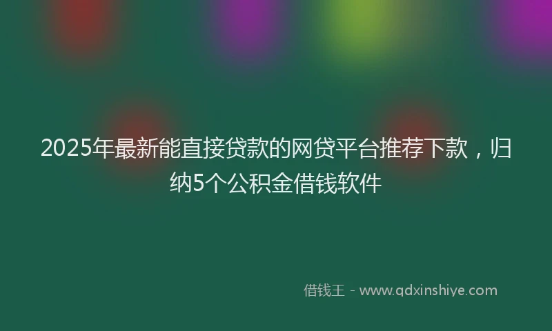 2025年最新能直接贷款的网贷平台推荐下款，归纳5个公积金借钱软件