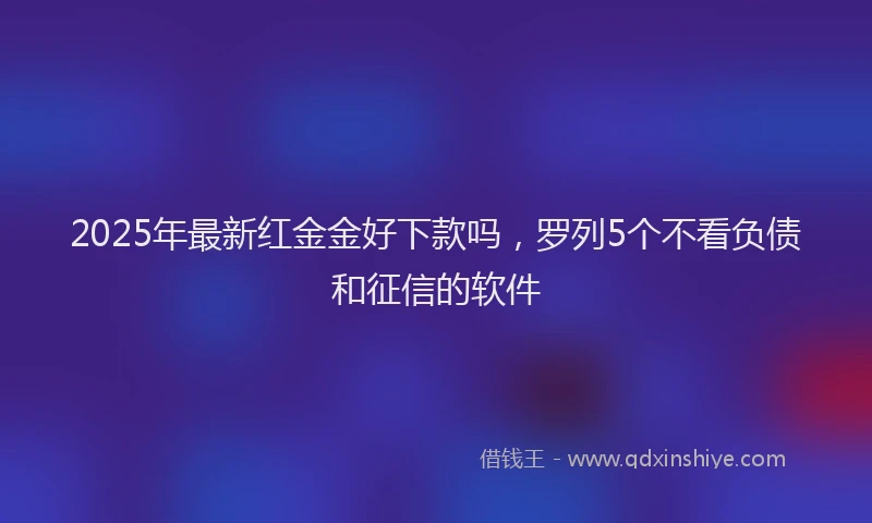 2025年最新红金金好下款吗，罗列5个不看负债和征信的软件