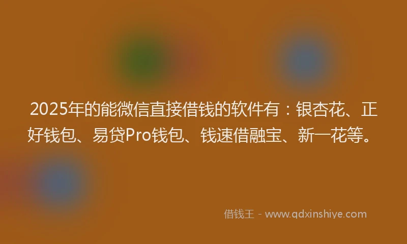 2025年的能微信直接借钱的软件有：银杏花、正好钱包、易贷Pro钱包、钱速借融宝、新一花等。