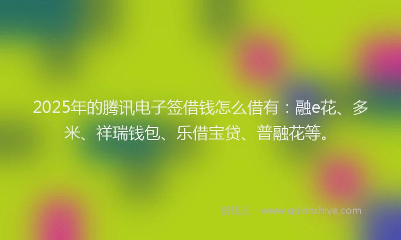 2025年的腾讯电子签借钱怎么借有：融e花、多米、祥瑞钱包、乐借宝贷、普融花等。
