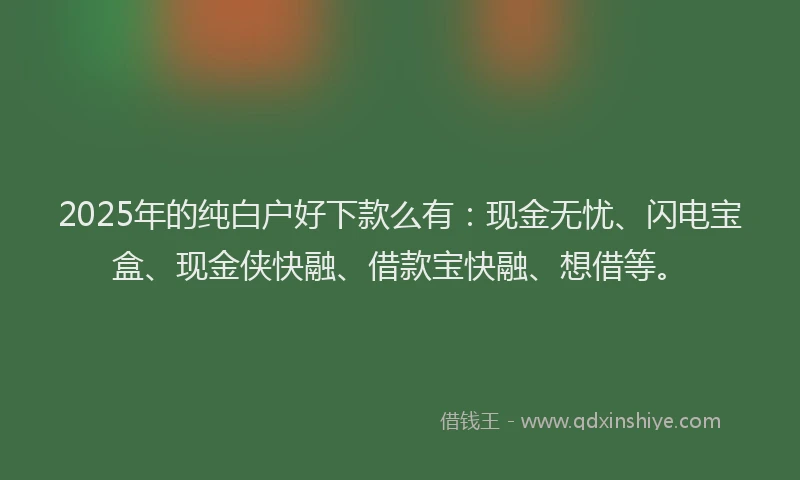 2025年的纯白户好下款么有：现金无忧、闪电宝盒、现金侠快融、借款宝快融、想借等。