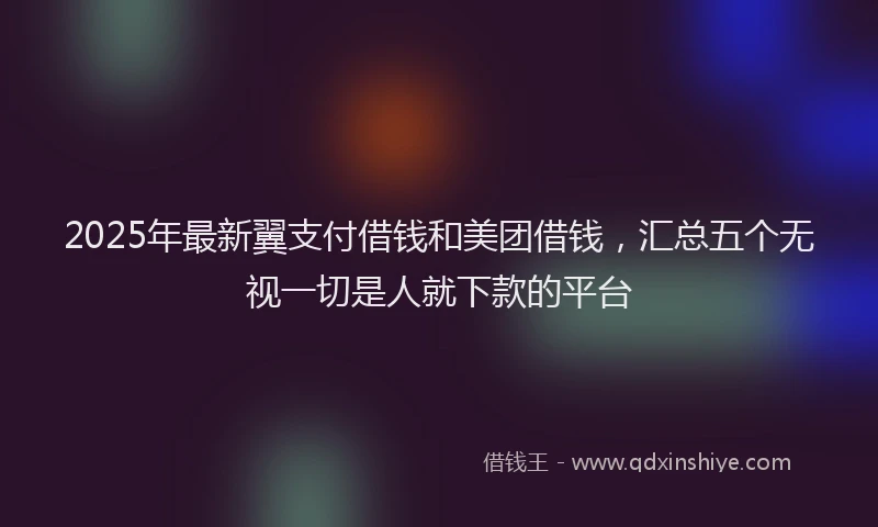 2025年最新翼支付借钱和美团借钱，汇总五个无视一切是人就下款的平台