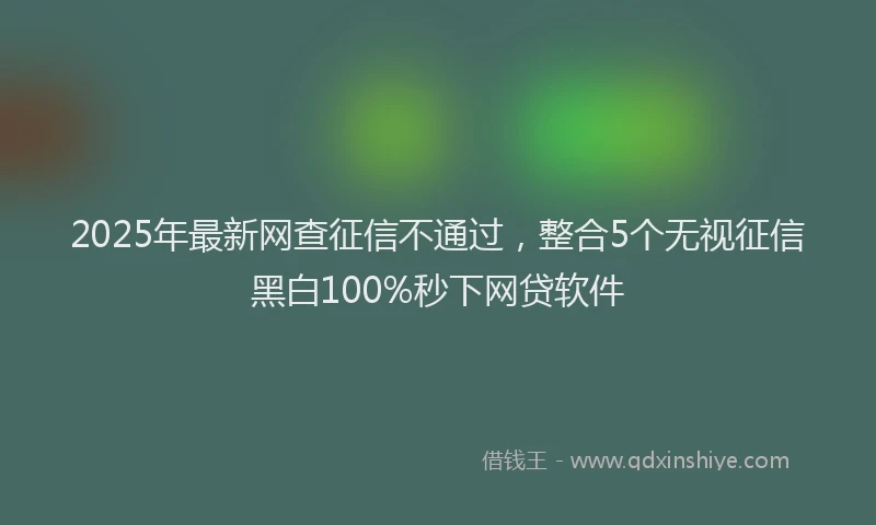 2025年最新网查征信不通过，整合5个无视征信黑白100%秒下网贷软件