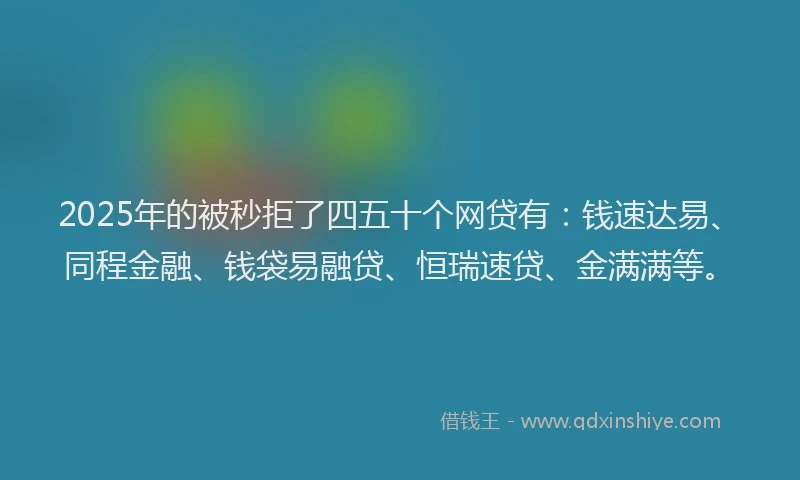 2025年的被秒拒了四五十个网贷有：钱速达易、同程金融、钱袋易融贷、恒瑞速贷、金满满等。