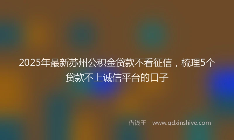 2025年最新苏州公积金贷款不看征信，梳理5个贷款不上诚信平台的口子
