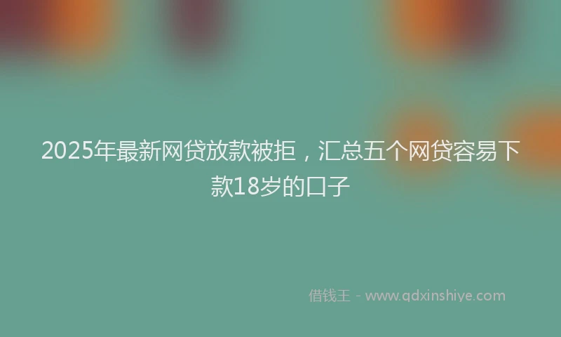 2025年最新网贷放款被拒，汇总五个网贷容易下款18岁的口子