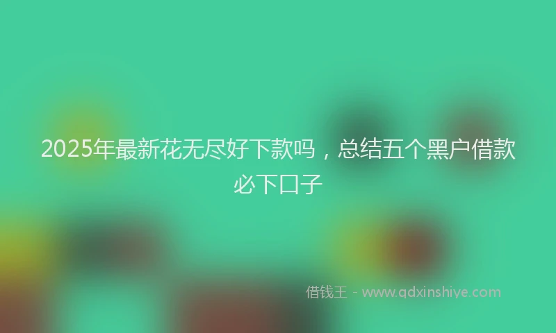 2025年最新花无尽好下款吗，总结五个黑户借款必下口子