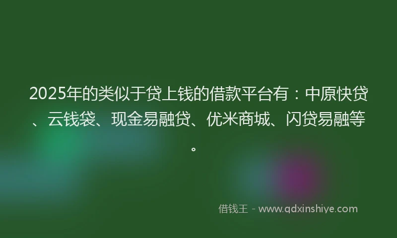 2025年的类似于贷上钱的借款平台有：中原快贷、云钱袋、现金易融贷、优米商城、闪贷易融等。