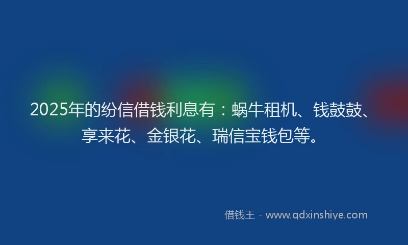 2025年的纷信借钱利息有:蜗牛租机、钱鼓鼓、享来花、金银花、瑞信宝钱包等。