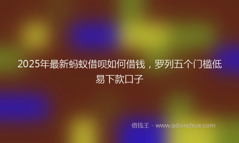 2025年最新蚂蚁借呗如何借钱，罗列五个门槛低易下款口子