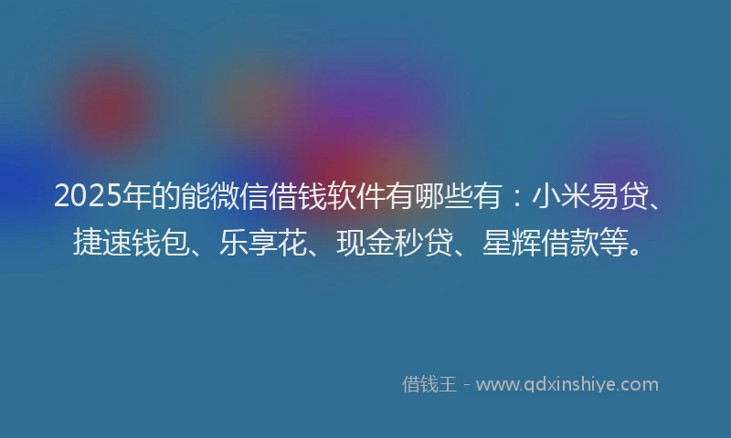2025年的能微信借钱软件有哪些有：小米易贷、捷速钱包、乐享花、现金秒贷、星辉借款等。