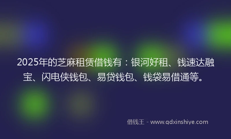 2025年的芝麻租赁借钱有：银河好租、钱速达融宝、闪电侠钱包、易贷钱包、钱袋易借通等。