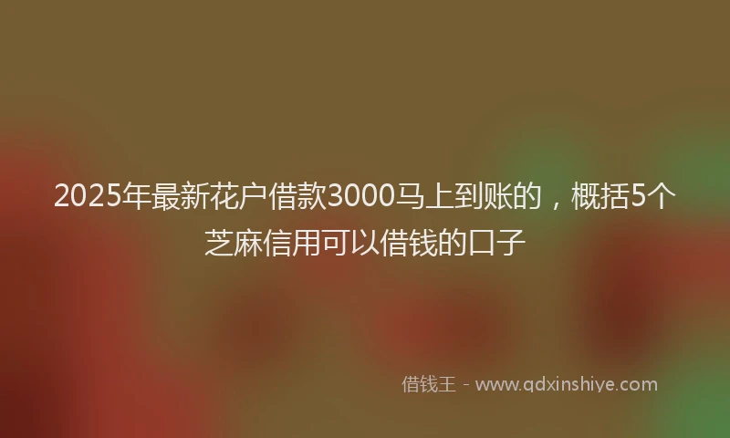 2025年最新花户借款3000马上到账的，概括5个芝麻信用可以借钱的口子