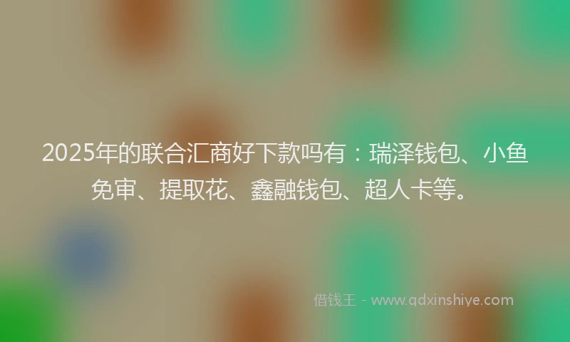 2025年的联合汇商好下款吗有：瑞泽钱包、小鱼免审、提取花、鑫融钱包、超人卡等。