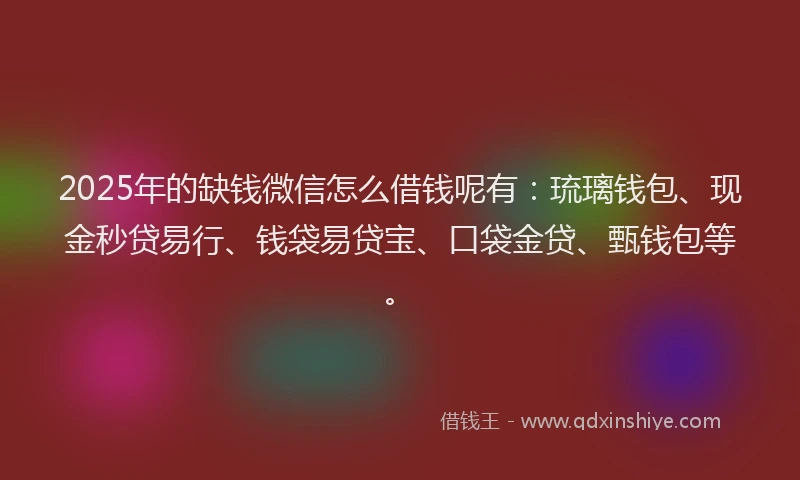 2025年的缺钱微信怎么借钱呢有：琉璃钱包、现金秒贷易行、钱袋易贷宝、口袋金贷、甄钱包等。