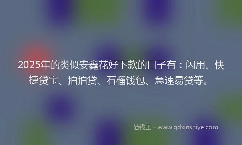 2025年的类似安鑫花好下款的口子有：闪用、快捷贷宝、拍拍贷、石榴钱包、急速易贷等。