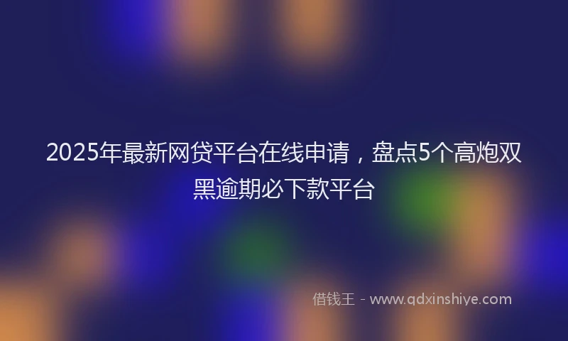 2025年最新网贷平台在线申请，盘点5个高炮双黑逾期必下款平台