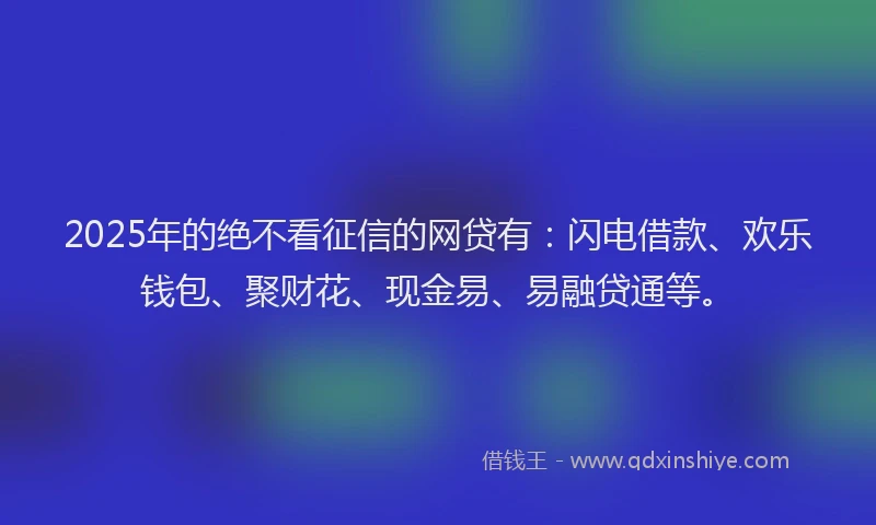 2025年的绝不看征信的网贷有：闪电借款、欢乐钱包、聚财花、现金易、易融贷通等。