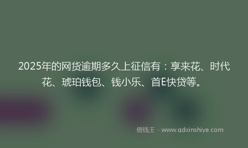 2025年的网货逾期多久上征信有：享来花、时代花、琥珀钱包、钱小乐、首E快贷等。