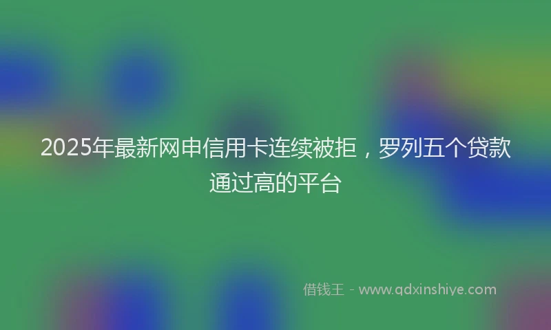 2025年最新网申信用卡连续被拒，罗列五个贷款通过高的平台