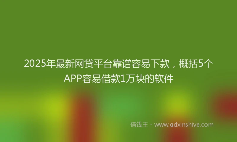 2025年最新网贷平台靠谱容易下款，概括5个APP容易借款1万块的软件