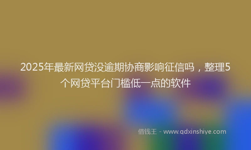2025年最新网贷没逾期协商影响征信吗，整理5个网贷平台门槛低一点的软件