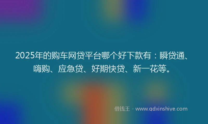 2025年的购车网贷平台哪个好下款有：瞬贷通、嗨购、应急贷、好期快贷、新一花等。