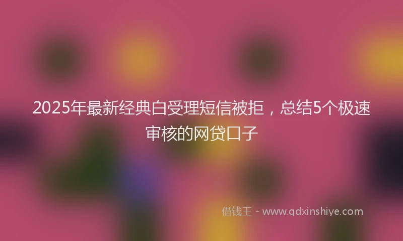 2025年最新经典白受理短信被拒，总结5个极速审核的网贷口子