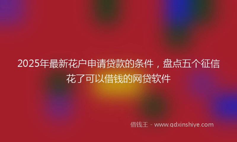 2025年最新花户申请贷款的条件，盘点五个征信花了可以借钱的网贷软件