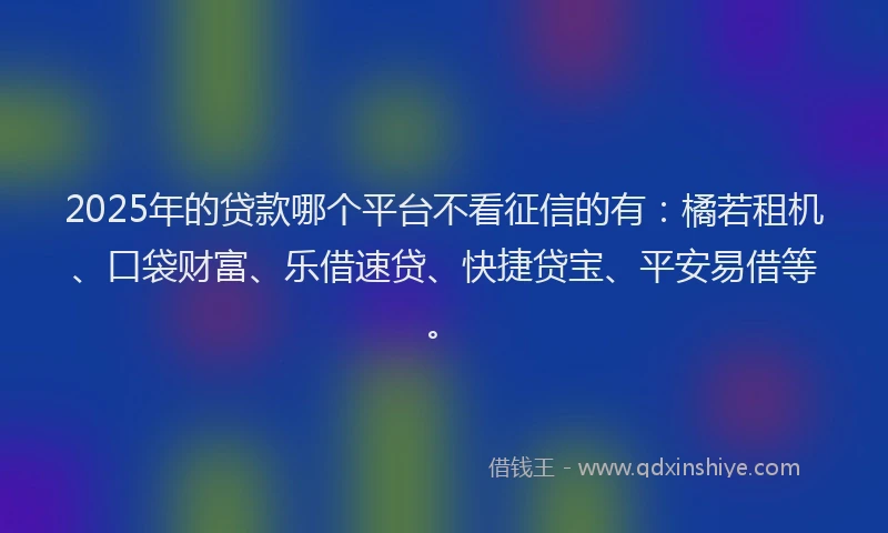 2025年的贷款哪个平台不看征信的有：橘若租机、口袋财富、乐借速贷、快捷贷宝、平安易借等。