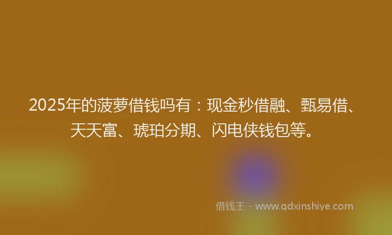 2025年的菠萝借钱吗有：现金秒借融、甄易借、天天富、琥珀分期、闪电侠钱包等。