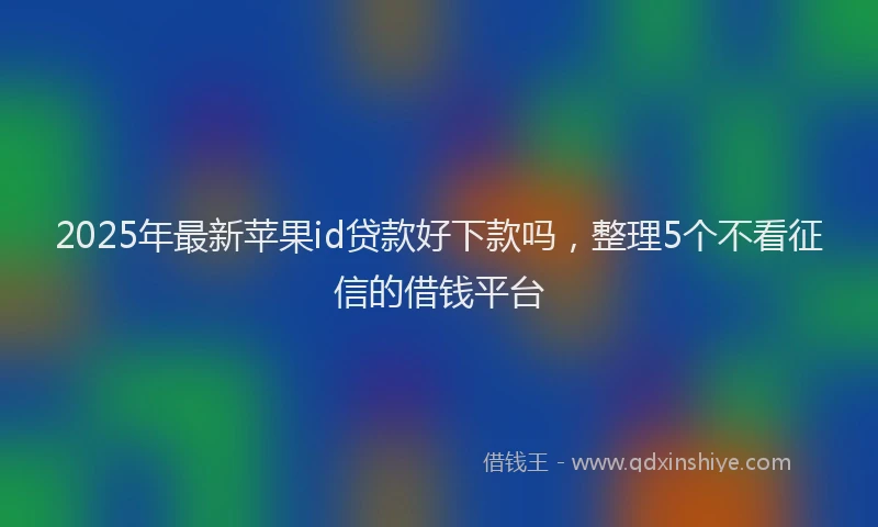 2025年最新苹果id贷款好下款吗，整理5个不看征信的借钱平台
