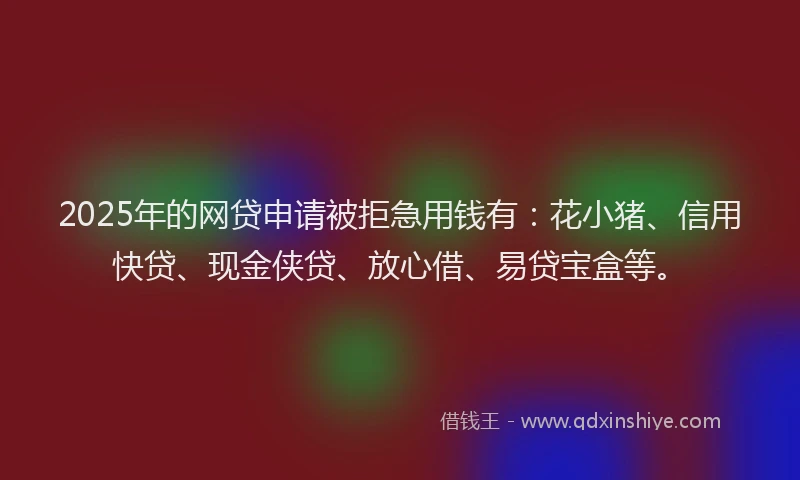 2025年的网贷申请被拒急用钱有：花小猪、信用快贷、现金侠贷、放心借、易贷宝盒等。