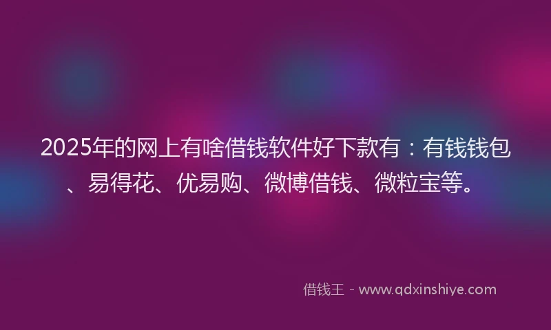 2025年的网上有啥借钱软件好下款有：有钱钱包、易得花、优易购、微博借钱、微粒宝等。