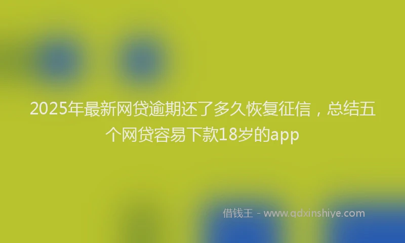 2025年最新网贷逾期还了多久恢复征信，总结五个网贷容易下款18岁的app