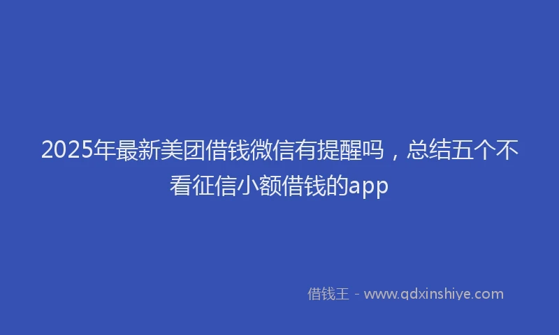 2025年最新美团借钱微信有提醒吗，总结五个不看征信小额借钱的app